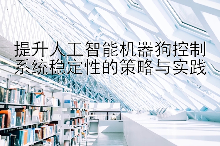 提升人工智能机器狗控制系统稳定性的策略与实践