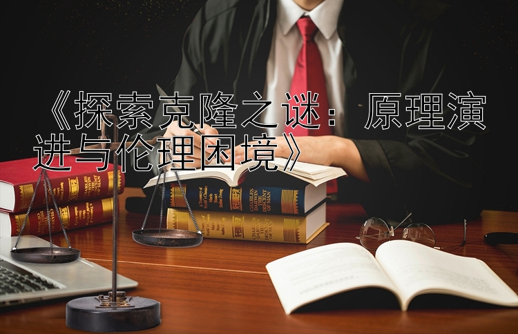 《探索克隆之谜：原理演进与伦理困境》