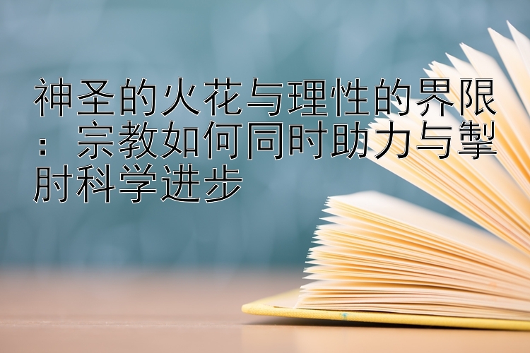 神圣的火花与理性的界限：宗教如何同时助力与掣肘科学进步