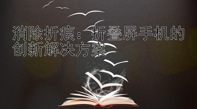 消除折痕：折叠屏手机的创新解决方案