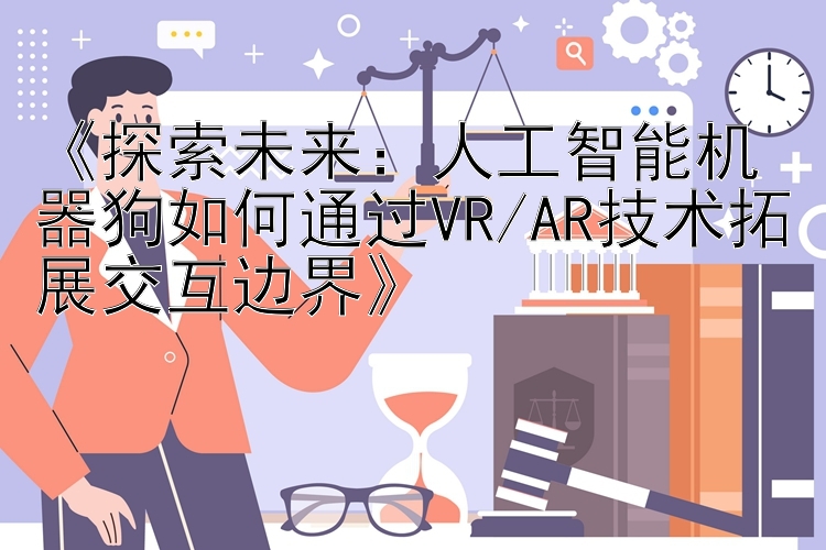 《探索未来：人工智能机器狗如何通过VR/AR技术拓展交互边界》