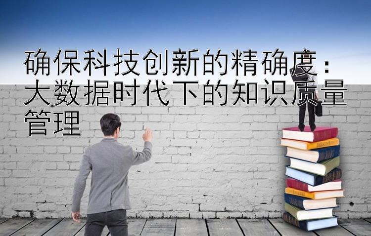 确保科技创新的精确度：大数据时代下的知识质量管理