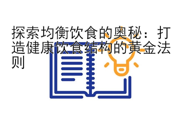 探索均衡饮食的奥秘：打造健康饮食结构的黄金法则