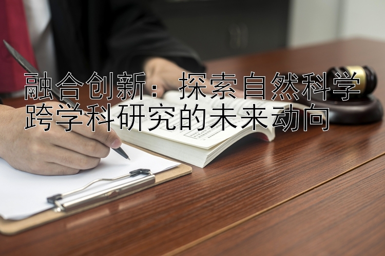 融合创新：探索自然科学跨学科研究的未来动向