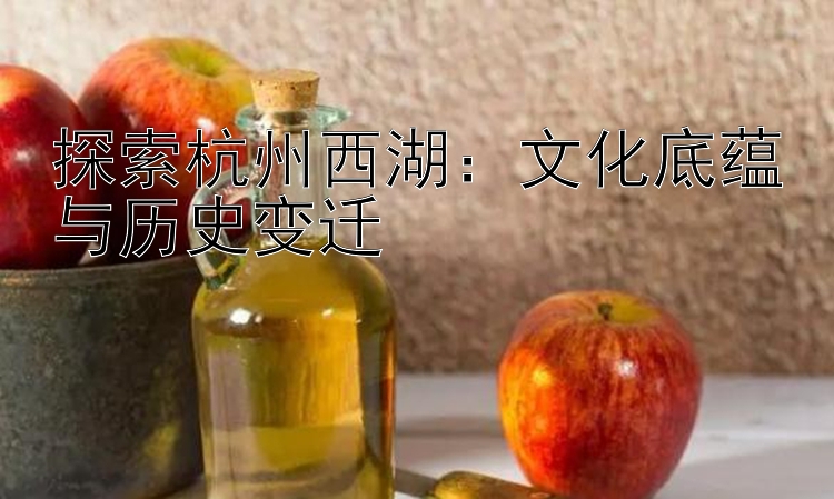 探索杭州西湖：文化底蕴与历史变迁