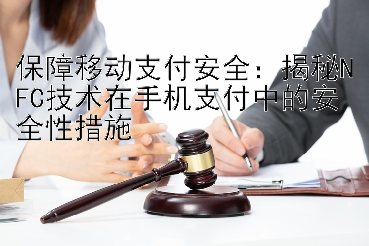 保障移动支付安全：揭秘NFC技术在手机支付中的安全性措施