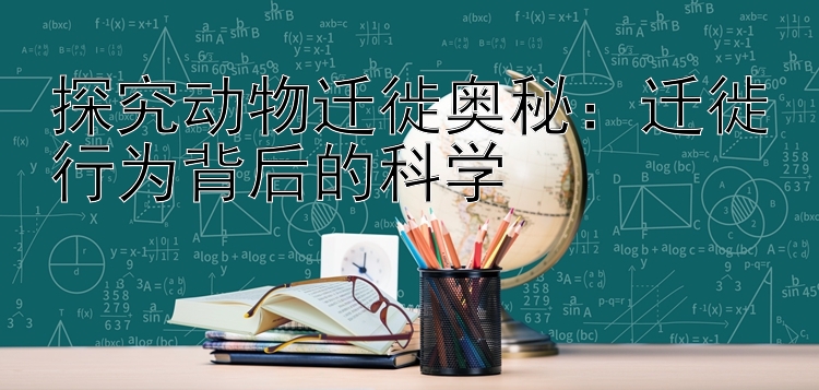 探究动物迁徙奥秘：迁徙行为背后的科学