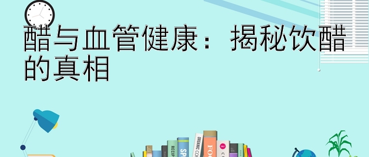 醋与血管健康：揭秘饮醋的真相