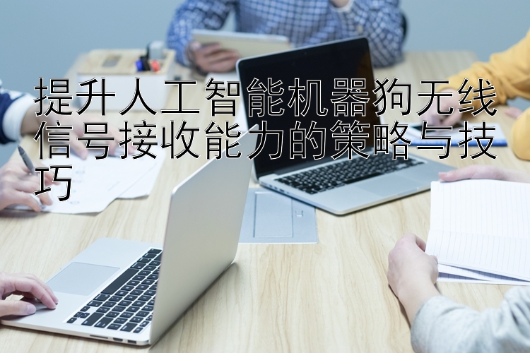 提升人工智能机器狗无线信号接收能力的策略与技巧