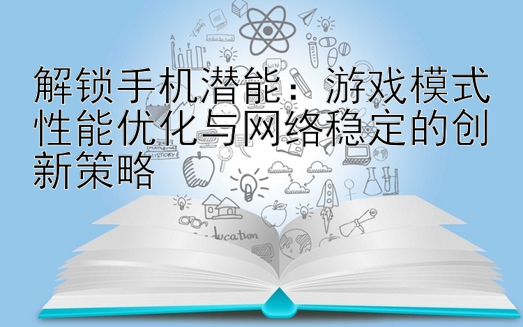 解锁手机潜能：游戏模式性能优化与网络稳定的创新策略