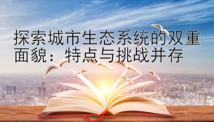 探索城市生态系统的双重面貌：特点与挑战并存