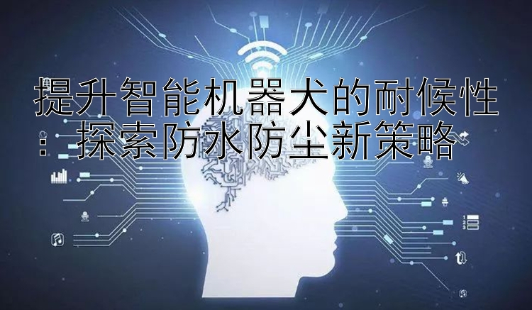 提升智能机器犬的耐候性：探索防水防尘新策略