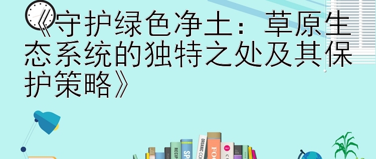 《守护绿色净土：草原生态系统的独特之处及其保护策略》