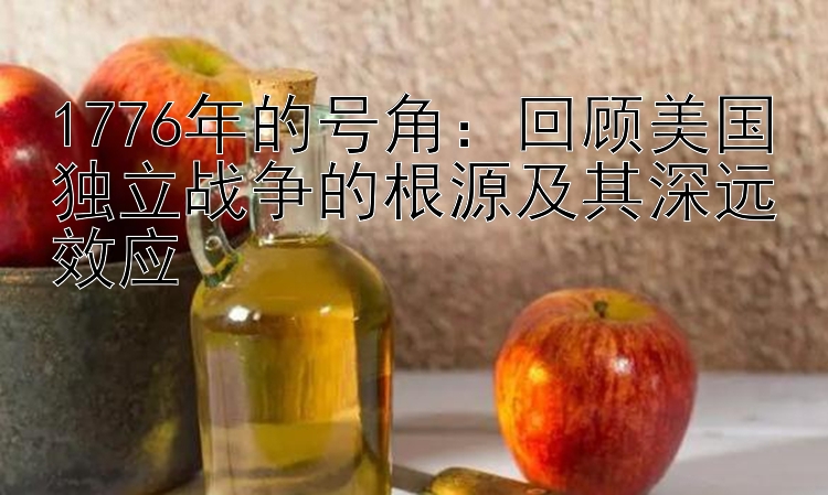 1776年的号角：回顾美国独立战争的根源及其深远效应