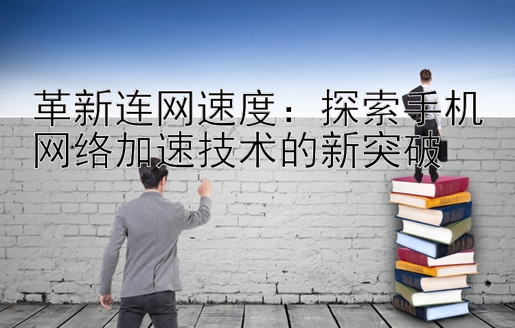 革新连网速度：探索手机网络加速技术的新突破