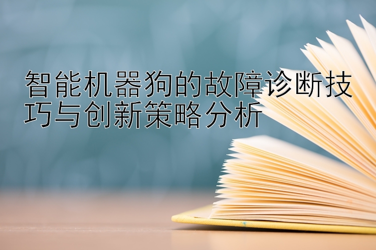 智能机器狗的故障诊断技巧与创新策略分析