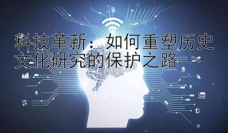 科技革新：如何重塑历史文化研究的保护之路