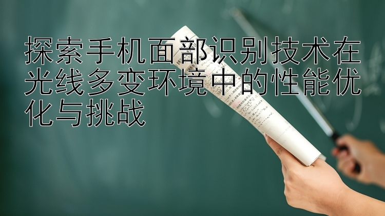 湖北快三探索手机面部识别技术在光线多变环境中的性能优化与挑战