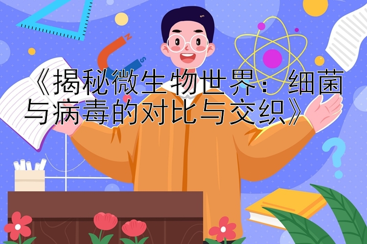 《揭秘微生物世界：细菌与病毒的对比与交织》