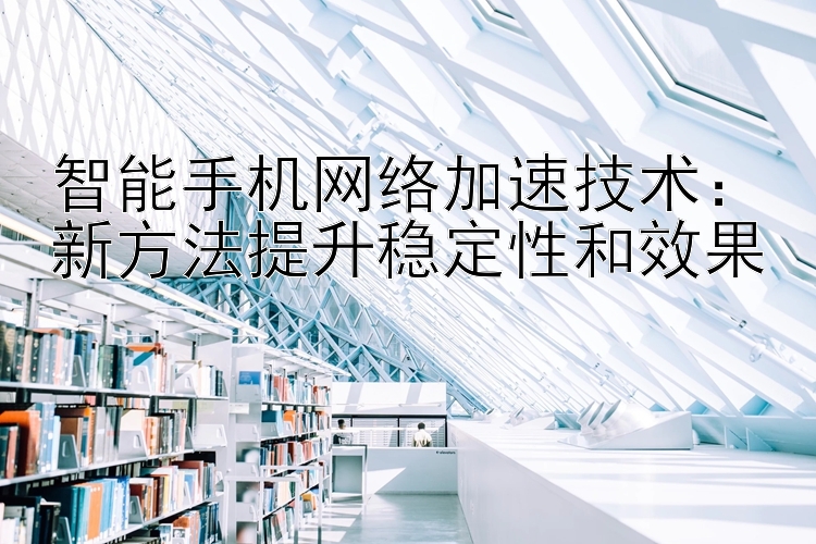 智能手机网络加速技术：新方法提升稳定性和效果