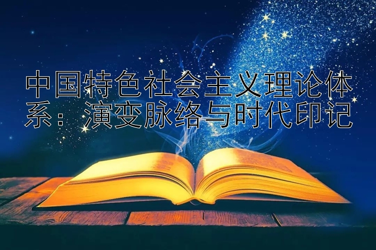 中国特色社会主义理论体系：演变脉络与时代印记