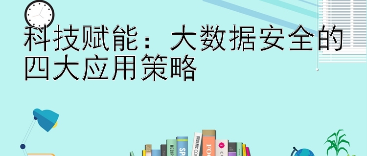 科技赋能：大数据安全的四大应用策略