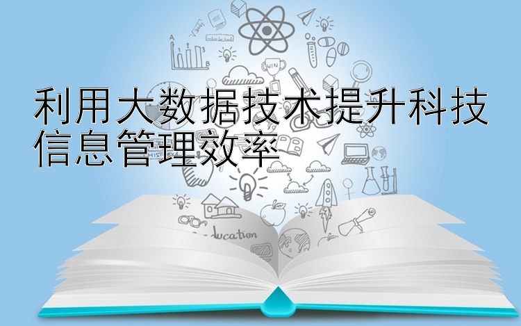 利用大数据技术提升科技信息管理效率