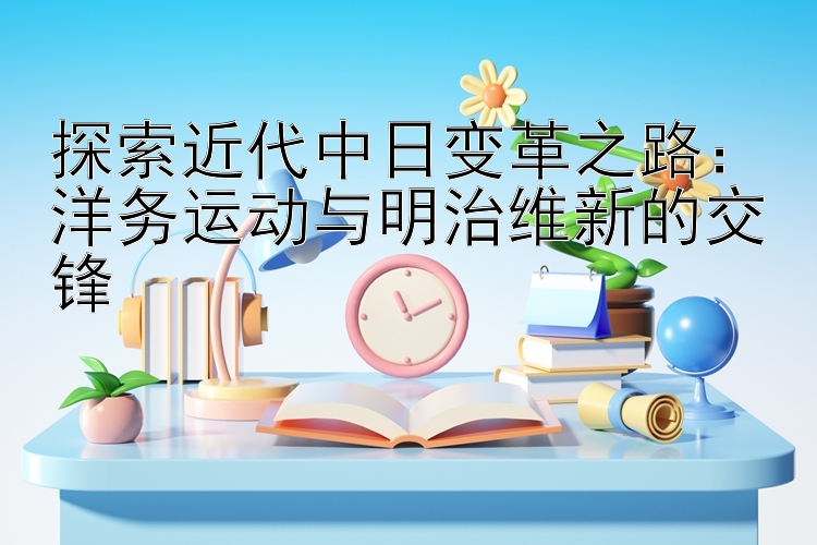 探索近代中日变革之路：洋务运动与明治维新的交锋