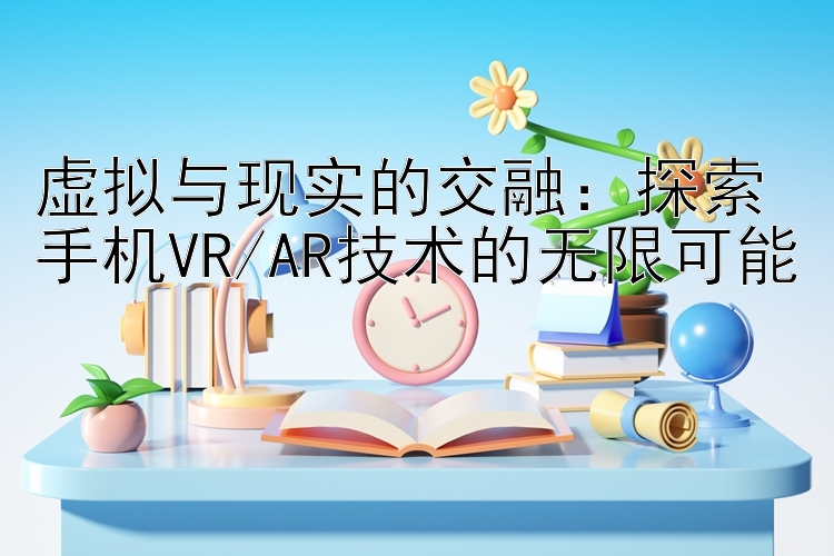 虚拟与现实的交融：探索手机VR/AR技术的无限可能