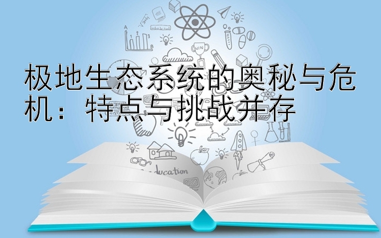 极地生态系统的奥秘与危机：特点与挑战并存