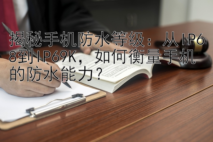 揭秘手机防水等级：从IP68到IP69K，如何衡量手机的防水能力？