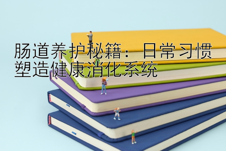 肠道养护秘籍：日常习惯塑造健康消化系统