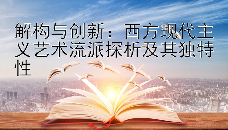 解构与创新：西方现代主义艺术流派探析及其独特性