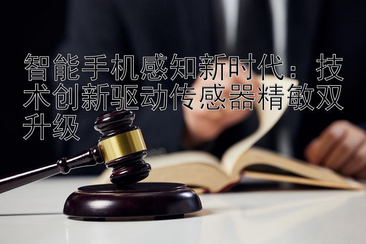 智能手机感知新时代：技术创新驱动传感器精敏双升级