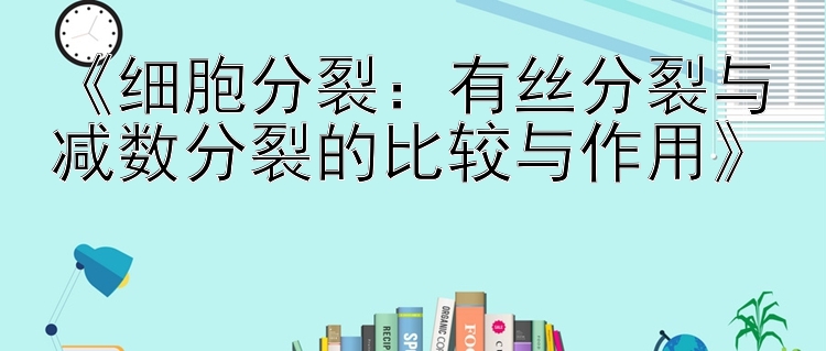 《细胞分裂：有丝分裂与减数分裂的比较与作用》