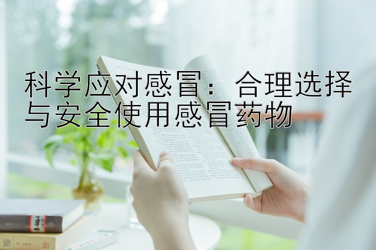 科学应对感冒：合理选择与安全使用感冒药物