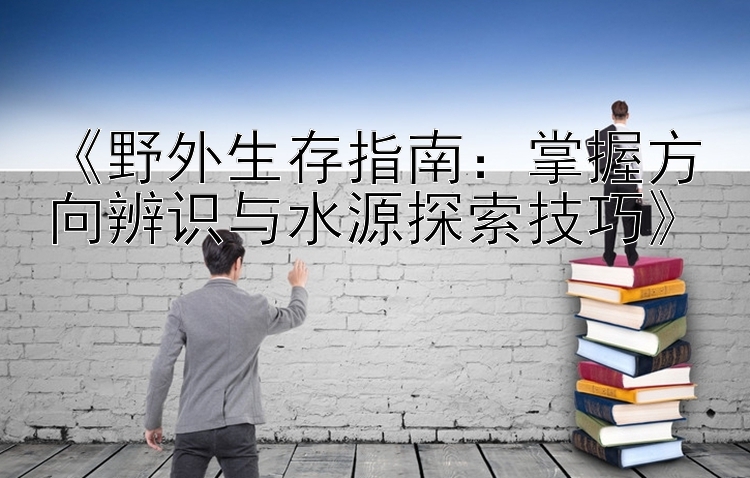 《野外生存指南：掌握方向辨识与水源探索技巧》