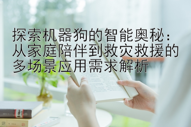 探索机器狗的智能奥秘：从家庭陪伴到救灾救援的多场景应用需求解析