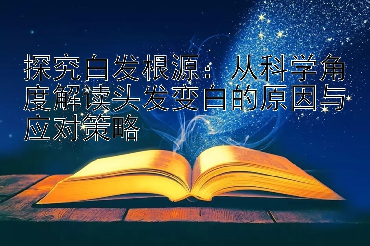 探究白发根源：从科学角度解读头发变白的原因与应对策略