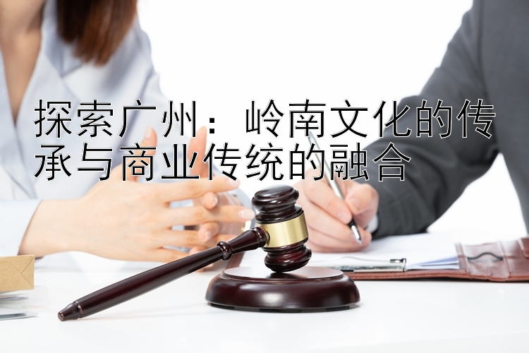 探索广州：岭南文化的传承与商业传统的融合