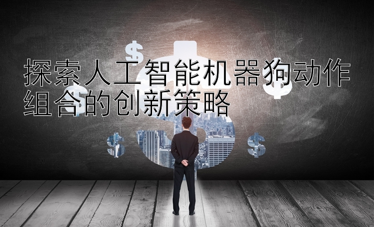 探索人工智能机器狗动作组合的创新策略