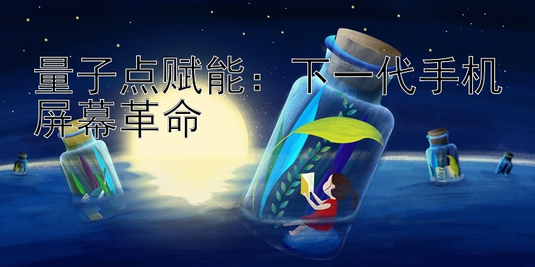 量子点赋能：下一代手机屏幕革命