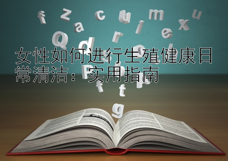 女性如何进行生殖健康日常清洁：实用指南