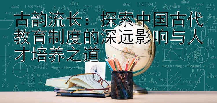 古韵流长：探索中国古代教育制度的深远影响与人才培养之道