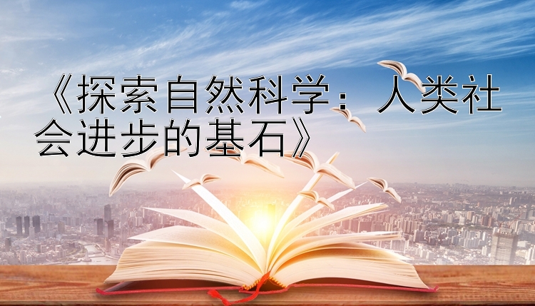 《探索自然科学：人类社会进步的基石》