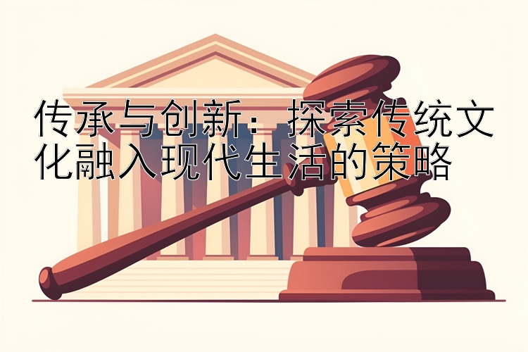 传承与创新：探索传统文化融入现代生活的策略