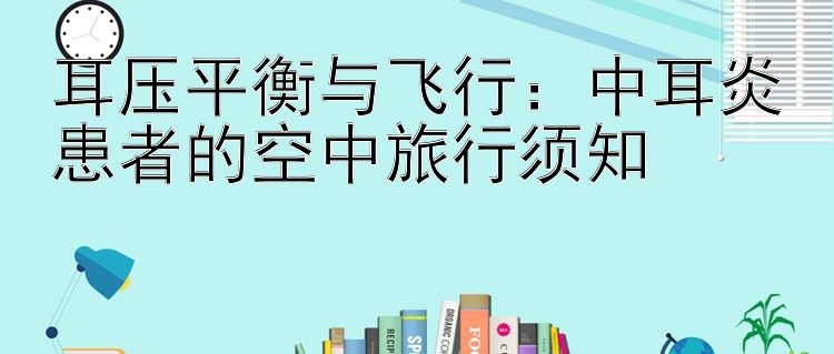 耳压平衡与飞行：台湾五分彩6码计划 中耳炎患者的空中旅行须知