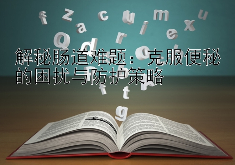 解秘肠道难题：克服便秘的困扰与防护策略