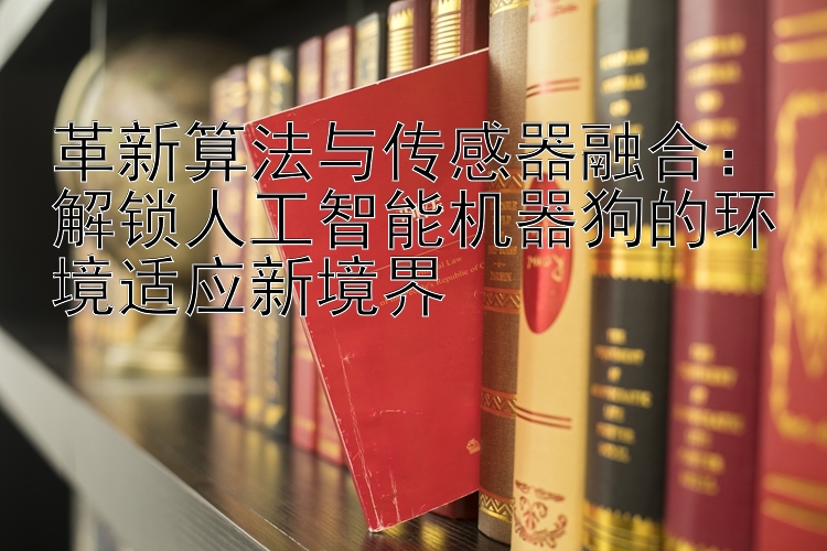 革新算法与传感器融合：解锁人工智能机器狗的环境适应新境界