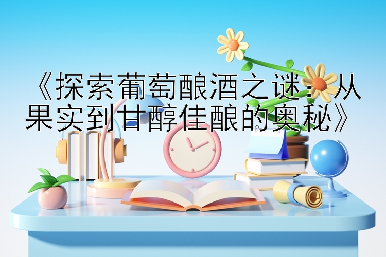 《探索葡萄酿酒之谜：从果实到甘醇佳酿的奥秘》